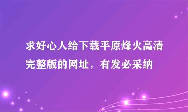 求好心人给下载平原烽火高清完整版的网址，有发必采纳