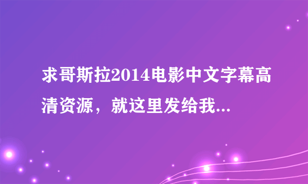 求哥斯拉2014电影中文字幕高清资源，就这里发给我或者发到我百度账号上，加微信和收费的免谈！