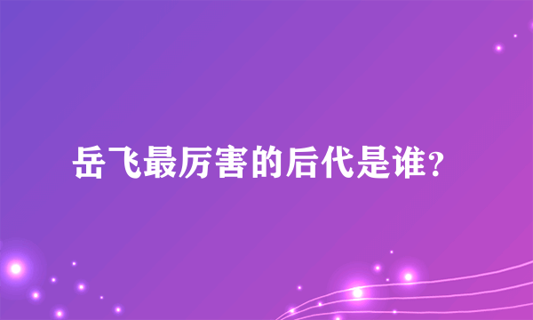 岳飞最厉害的后代是谁？