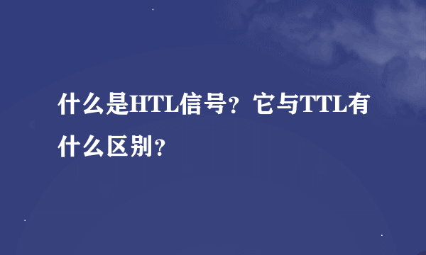 什么是HTL信号？它与TTL有什么区别？