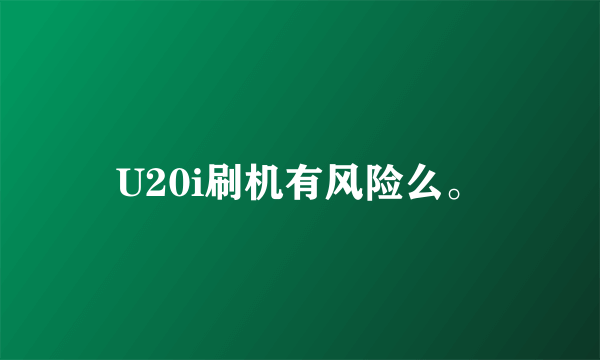 U20i刷机有风险么。