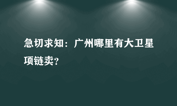 急切求知：广州哪里有大卫星项链卖？