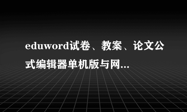 eduword试卷、教案、论文公式编辑器单机版与网络版的注册方法？拜托各位大神