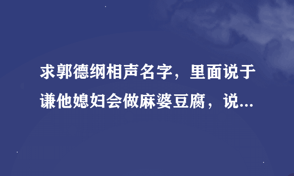 求郭德纲相声名字，里面说于谦他媳妇会做麻婆豆腐，说于谦他爸双劫，劫财劫色！最后于谦他爸买画……