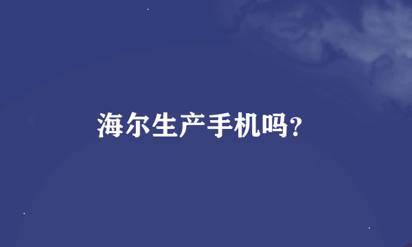 海尔生产手机吗？