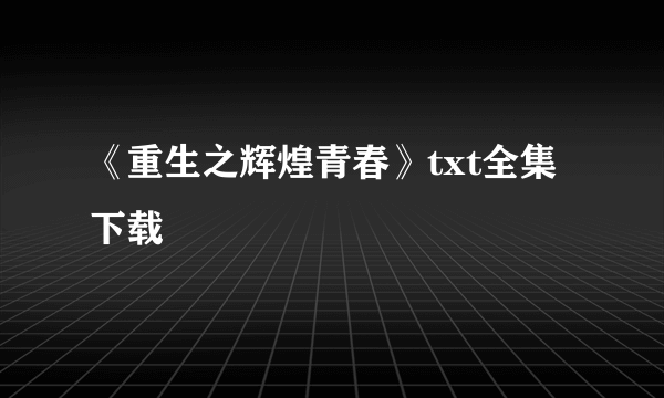 《重生之辉煌青春》txt全集下载