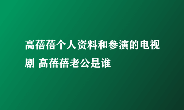 高蓓蓓个人资料和参演的电视剧 高蓓蓓老公是谁