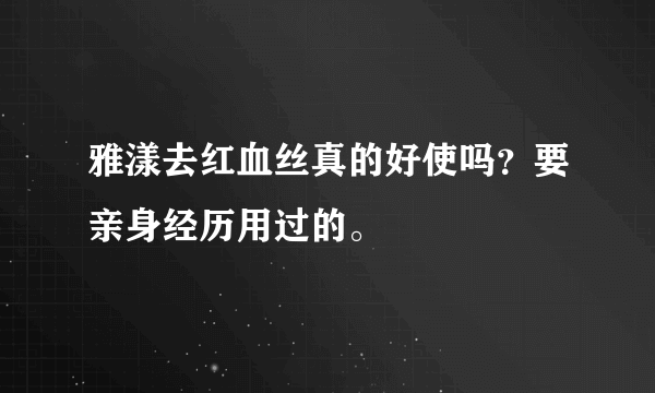 雅漾去红血丝真的好使吗？要亲身经历用过的。