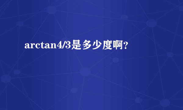 arctan4/3是多少度啊？