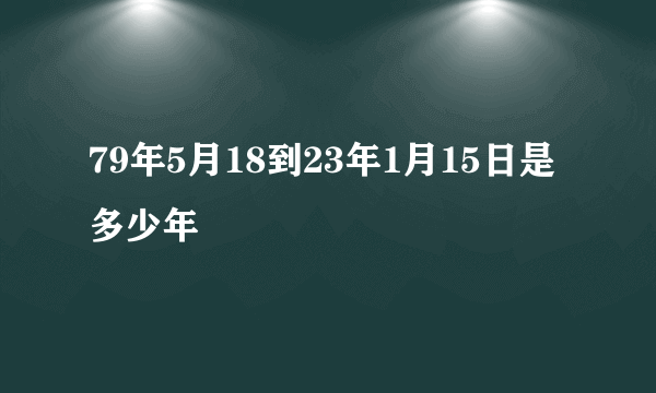 79年5月18到23年1月15日是多少年