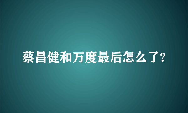 蔡昌健和万度最后怎么了?