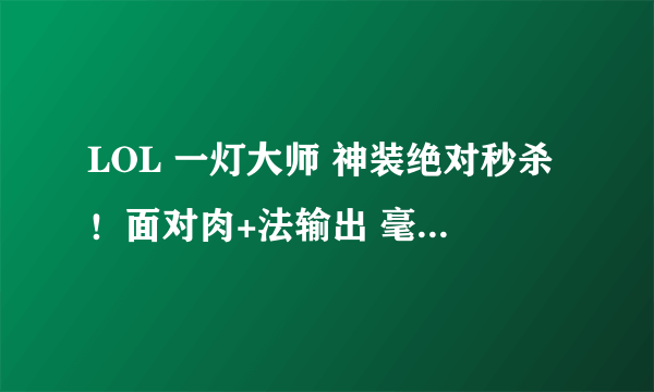 LOL 一灯大师 神装绝对秒杀！面对肉+法输出 毫不惧怕！看到就上的装备！以前我都出科技枪 羊刀 等推荐