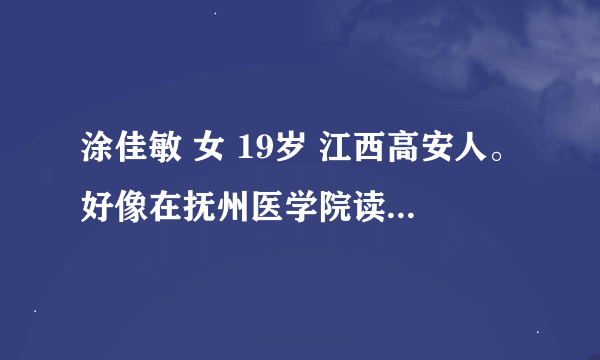 涂佳敏 女 19岁 江西高安人。好像在抚州医学院读书。 请认识的给我联系号码或者QQ。 谢谢。