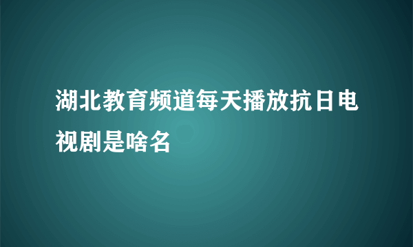 湖北教育频道每天播放抗日电视剧是啥名