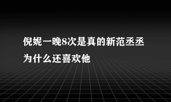 倪妮一晚8次是真的新范丞丞为什么还喜欢他