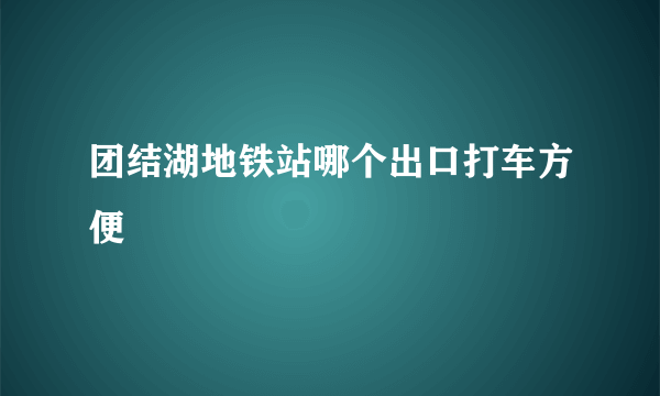 团结湖地铁站哪个出口打车方便