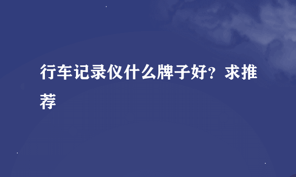 行车记录仪什么牌子好？求推荐