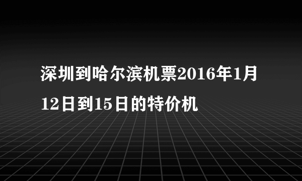 深圳到哈尔滨机票2016年1月12日到15日的特价机