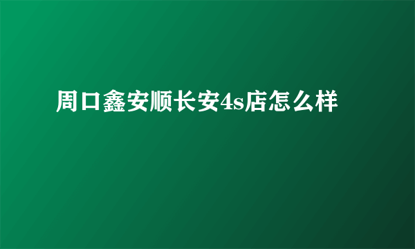 周口鑫安顺长安4s店怎么样