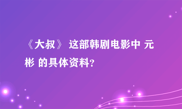 《大叔》 这部韩剧电影中 元彬 的具体资料？