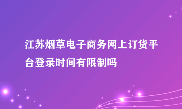 江苏烟草电子商务网上订货平台登录时间有限制吗