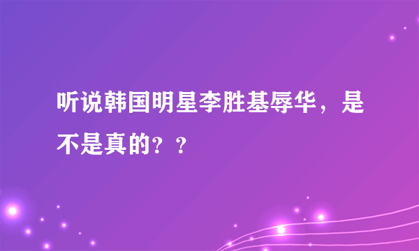 听说韩国明星李胜基辱华，是不是真的？？