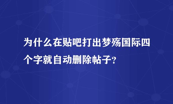 为什么在贴吧打出梦殇国际四个字就自动删除帖子？