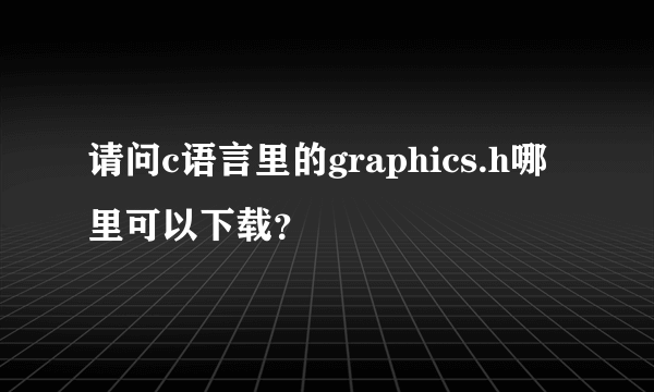 请问c语言里的graphics.h哪里可以下载？