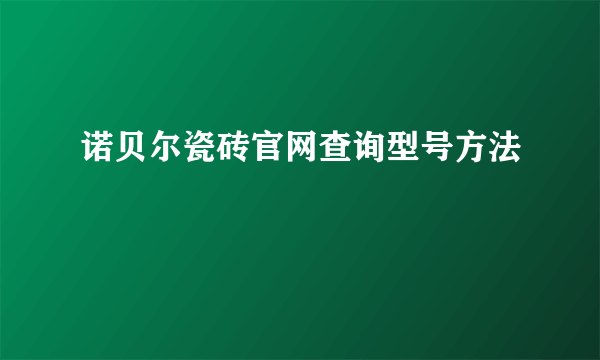 诺贝尔瓷砖官网查询型号方法