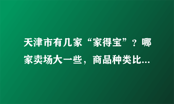 天津市有几家“家得宝”？哪家卖场大一些，商品种类比较齐全？