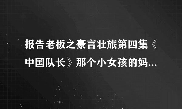 报告老板之豪言壮旅第四集《中国队长》那个小女孩的妈妈是谁扮演的