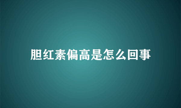 胆红素偏高是怎么回事