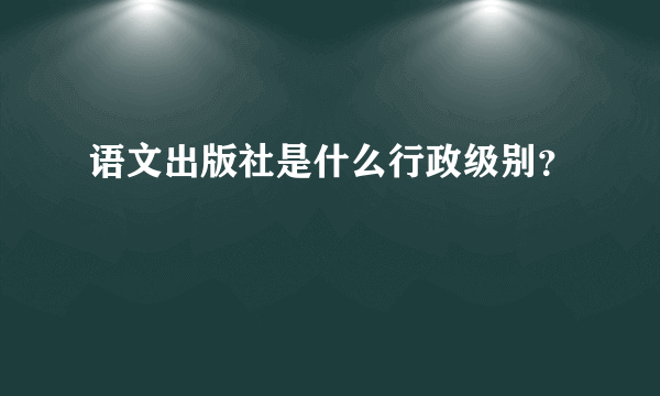 语文出版社是什么行政级别？