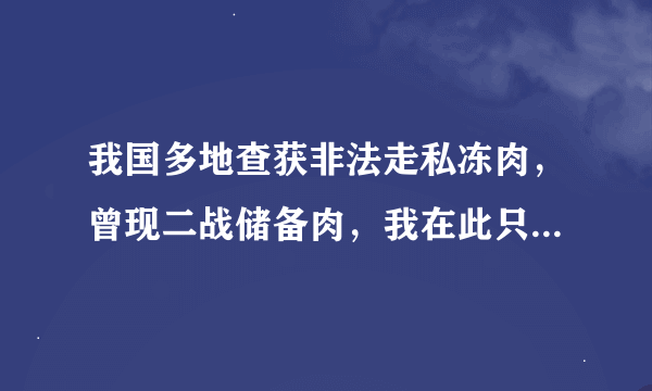 我国多地查获非法走私冻肉，曾现二战储备肉，我在此只想问一个问题，储存六十多年的食物还能吃吗？