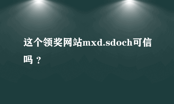 这个领奖网站mxd.sdoch可信吗 ？