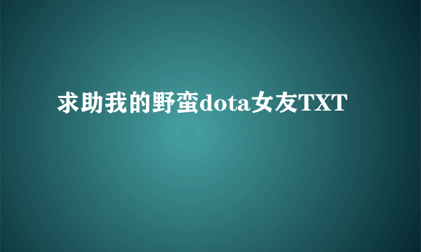 求助我的野蛮dota女友TXT