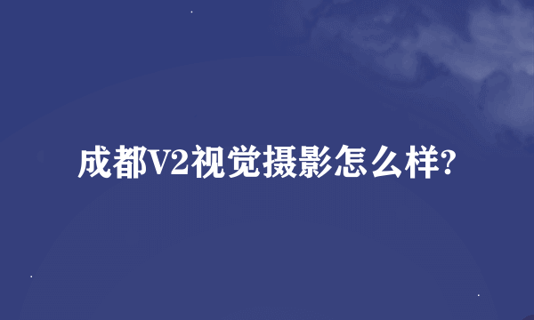 成都V2视觉摄影怎么样?