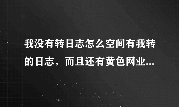 我没有转日志怎么空间有我转的日志，而且还有黄色网业，是被盗号了吗