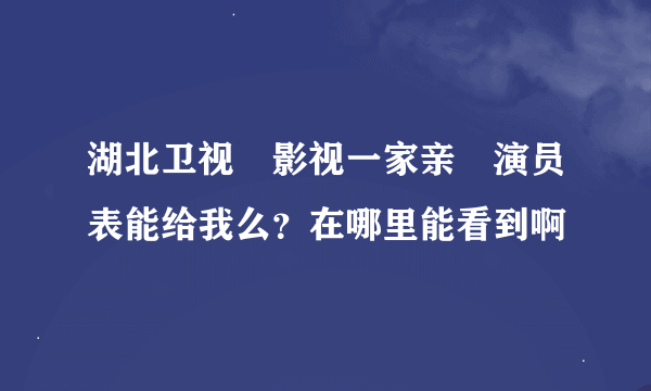 湖北卫视　影视一家亲　演员表能给我么？在哪里能看到啊