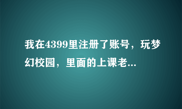 我在4399里注册了账号，玩梦幻校园，里面的上课老师的名字竟然是我自己的名字，我又没填自己的真实姓名！