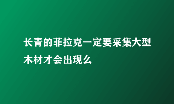 长青的菲拉克一定要采集大型木材才会出现么