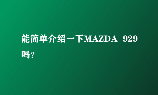 能简单介绍一下MAZDA  929吗？