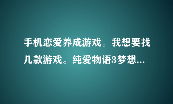 手机恋爱养成游戏。我想要找几款游戏。纯爱物语3梦想之翼。我的机器人女友。我的手机是E71。发到我的邮箱