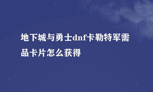 地下城与勇士dnf卡勒特军需品卡片怎么获得