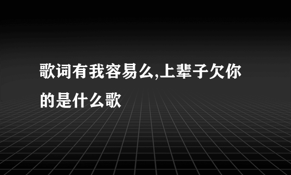 歌词有我容易么,上辈子欠你的是什么歌