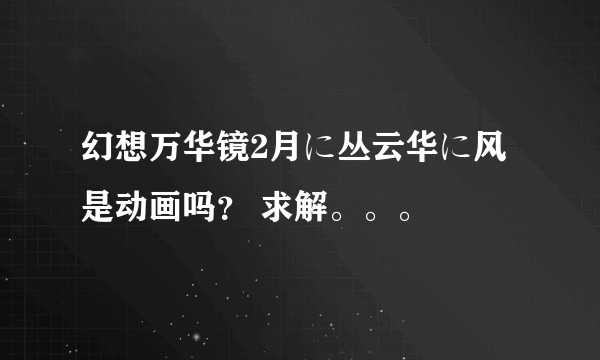 幻想万华镜2月に丛云华に风是动画吗？ 求解。。。