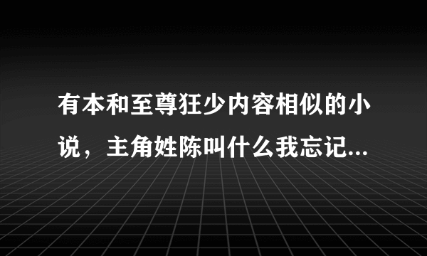 有本和至尊狂少内容相似的小说，主角姓陈叫什么我忘记了，各位网友大大帮忙下