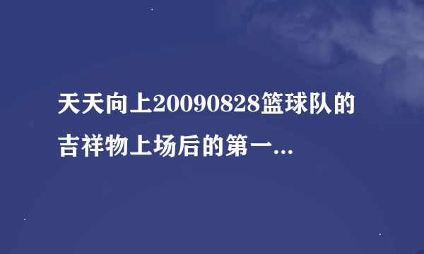 天天向上20090828篮球队的吉祥物上场后的第一首歌，挺短的