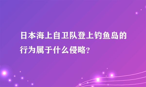 日本海上自卫队登上钓鱼岛的行为属于什么侵略？