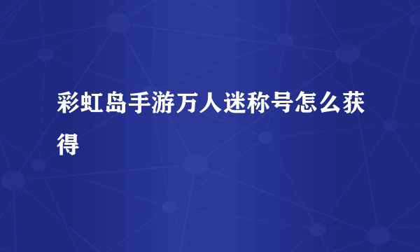 彩虹岛手游万人迷称号怎么获得